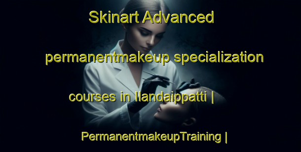 Skinart Advanced permanentmakeup specialization courses in Ilandaippatti | PermanentmakeupTraining | PermanentmakeupClasses | SkinartTraining-India